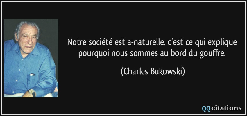 Notre société est a-naturelle. c'est ce qui explique pourquoi nous sommes au bord du gouffre.  - Charles Bukowski