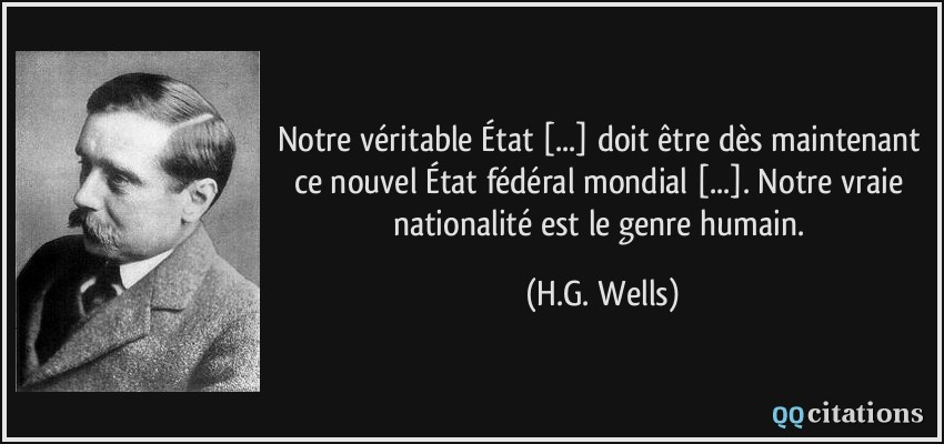 Notre véritable État [...] doit être dès maintenant ce nouvel État fédéral mondial [...]. Notre vraie nationalité est le genre humain.  - H.G. Wells