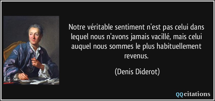 Notre véritable sentiment n'est pas celui dans lequel nous n'avons jamais vacillé, mais celui auquel nous sommes le plus habituellement revenus.  - Denis Diderot