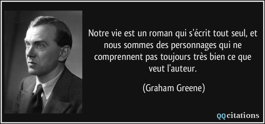 Notre vie est un roman qui s'écrit tout seul, et nous sommes des personnages qui ne comprennent pas toujours très bien ce que veut l'auteur.  - Graham Greene
