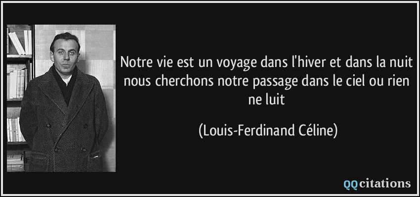 Notre vie est un voyage dans l'hiver et dans la nuit nous cherchons notre passage dans le ciel ou rien ne luit  - Louis-Ferdinand Céline