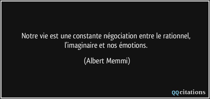 Notre vie est une constante négociation entre le rationnel, l'imaginaire et nos émotions.  - Albert Memmi