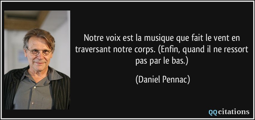 Notre voix est la musique que fait le vent en traversant notre corps. (Enfin, quand il ne ressort pas par le bas.)  - Daniel Pennac