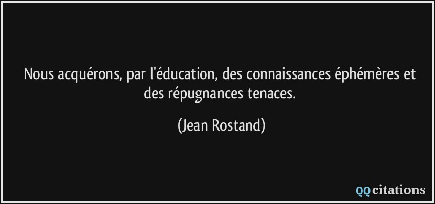 Nous acquérons, par l'éducation, des connaissances éphémères et des répugnances tenaces.  - Jean Rostand