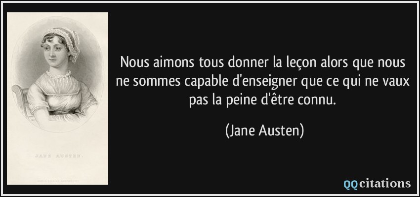 Nous aimons tous donner la leçon alors que nous ne sommes capable d'enseigner que ce qui ne vaux pas la peine d'être connu.  - Jane Austen