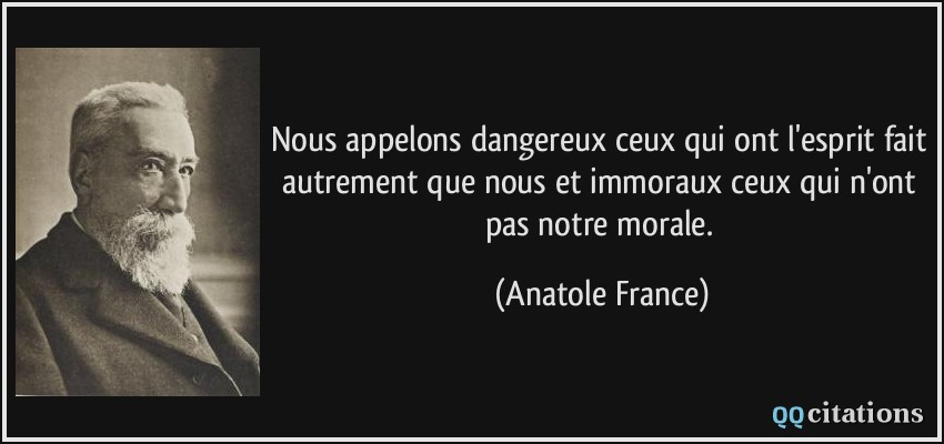 Nous appelons dangereux ceux qui ont l'esprit fait autrement que nous et immoraux ceux qui n'ont pas notre morale.  - Anatole France