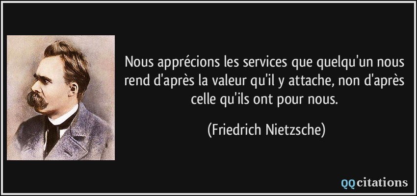 Nous apprécions les services que quelqu'un nous rend d'après la valeur qu'il y attache, non d'après celle qu'ils ont pour nous.  - Friedrich Nietzsche