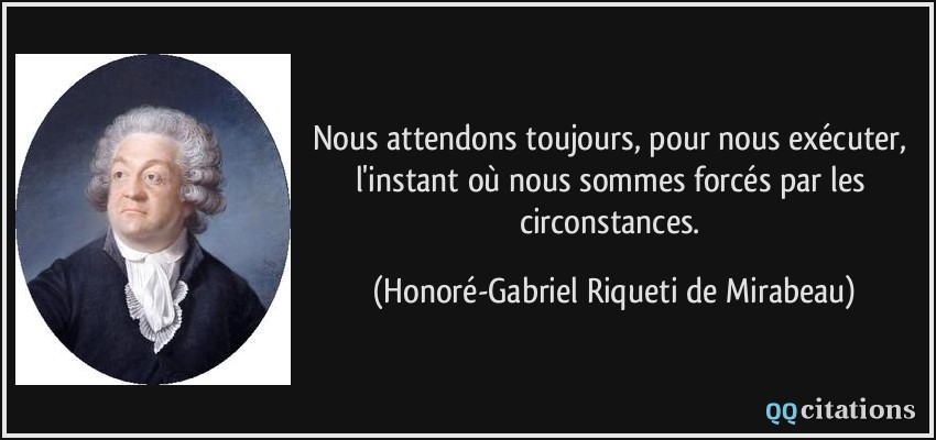 Nous attendons toujours, pour nous exécuter, l'instant où nous sommes forcés par les circonstances.  - Honoré-Gabriel Riqueti de Mirabeau