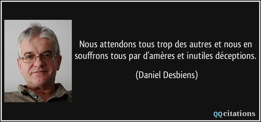 Nous attendons tous trop des autres et nous en souffrons tous par d'amères et inutiles déceptions.  - Daniel Desbiens