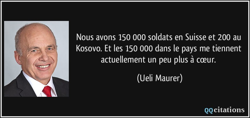Nous avons 150 000 soldats en Suisse et 200 au Kosovo. Et les 150 000 dans le pays me tiennent actuellement un peu plus à cœur.  - Ueli Maurer