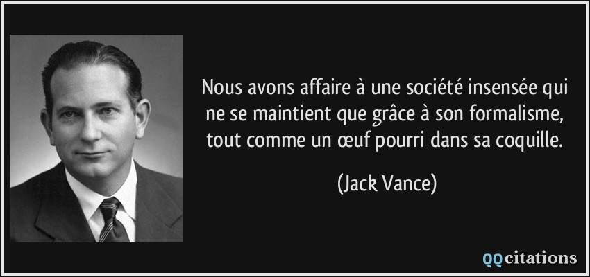 Nous avons affaire à une société insensée qui ne se maintient que grâce à son formalisme, tout comme un œuf pourri dans sa coquille.  - Jack Vance