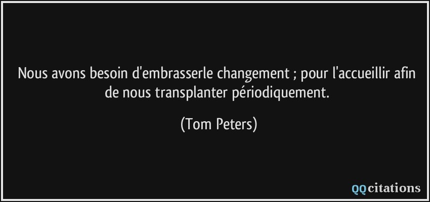 Nous avons besoin d'embrasserle changement ; pour l'accueillir afin de nous transplanter périodiquement.  - Tom Peters