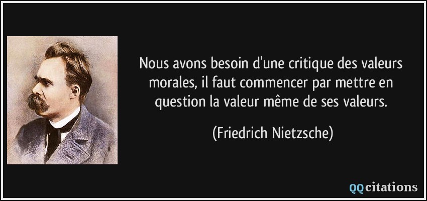Nous avons besoin d'une critique des valeurs morales, il faut commencer par mettre en question la valeur même de ses valeurs.  - Friedrich Nietzsche