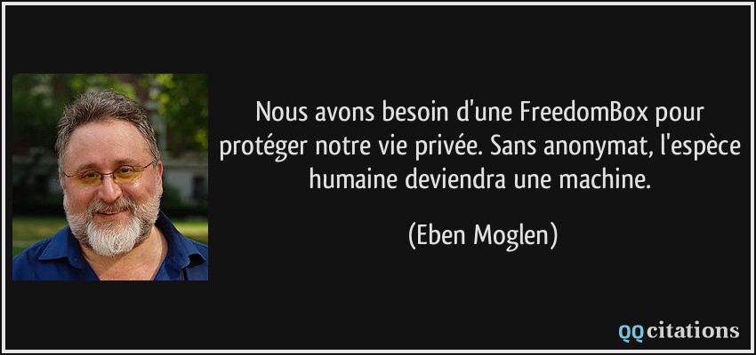 Nous avons besoin d'une FreedomBox pour protéger notre vie privée. Sans anonymat, l'espèce humaine deviendra une machine.  - Eben Moglen