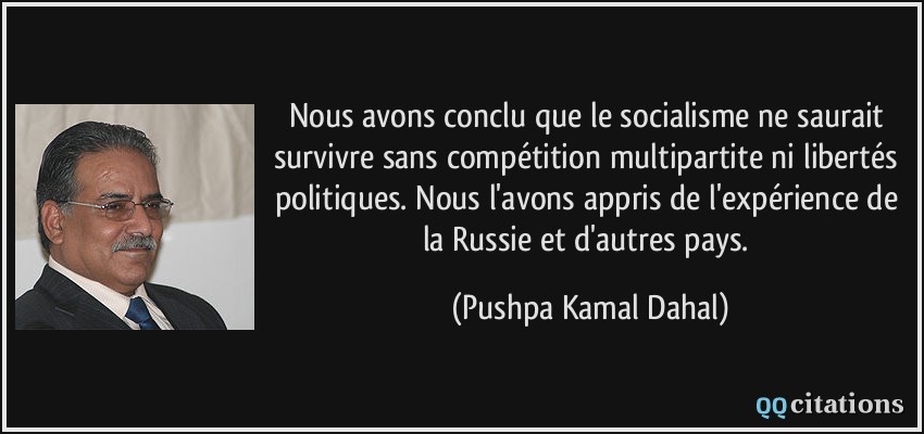 Nous avons conclu que le socialisme ne saurait survivre sans compétition multipartite ni libertés politiques. Nous l'avons appris de l'expérience de la Russie et d'autres pays.  - Pushpa Kamal Dahal