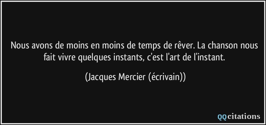 Nous avons de moins en moins de temps de rêver. La chanson nous fait vivre quelques instants, c'est l'art de l'instant.  - Jacques Mercier (écrivain)