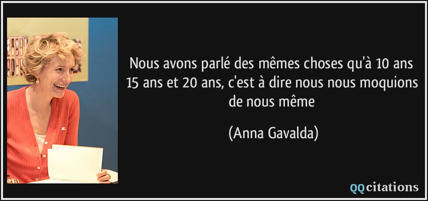 Nous avons parlé des mêmes choses qu'à 10 ans 15 ans et 20 ans, c'est à dire nous nous moquions de nous même  - Anna Gavalda
