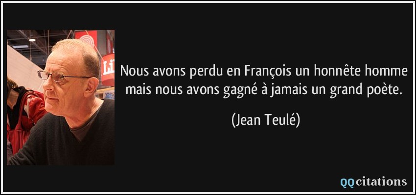Nous avons perdu en François un honnête homme mais nous avons gagné à jamais un grand poète.  - Jean Teulé