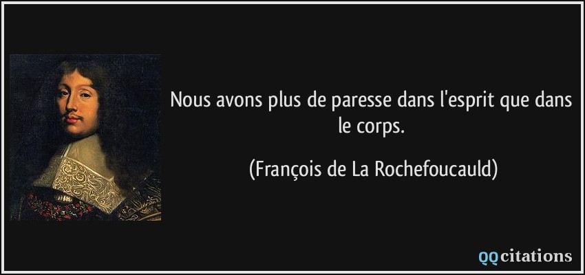 Nous avons plus de paresse dans l'esprit que dans le corps. - François de La Rochefoucauld Nous avons plus de paresse dans l'esprit que dans le corps. - François de La Rochefoucauld