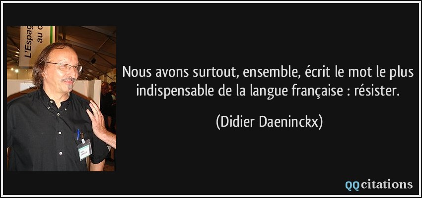 Nous avons surtout, ensemble, écrit le mot le plus indispensable de la langue française : résister.  - Didier Daeninckx