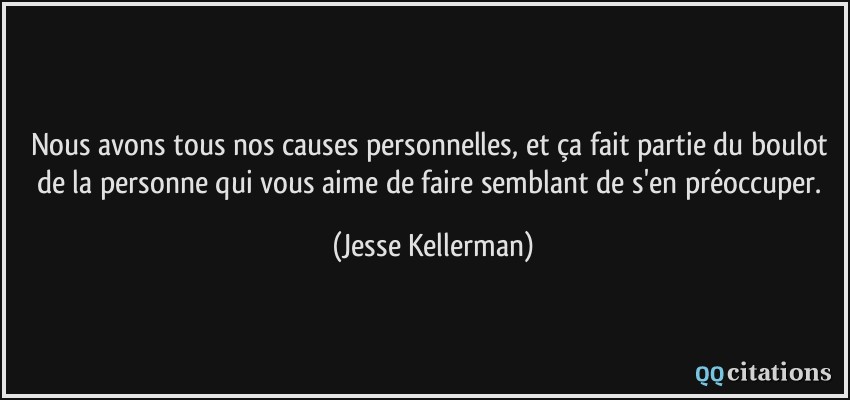 Nous avons tous nos causes personnelles, et ça fait partie du boulot de la personne qui vous aime de faire semblant de s'en préoccuper.  - Jesse Kellerman