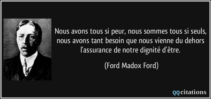 Nous avons tous si peur, nous sommes tous si seuls, nous avons tant besoin que nous vienne du dehors l'assurance de notre dignité d'être.  - Ford Madox Ford
