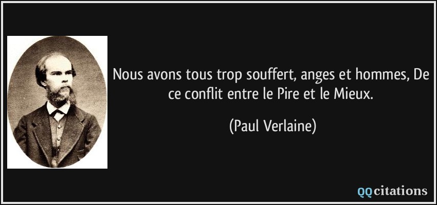 Nous avons tous trop souffert, anges et hommes, De ce conflit entre le Pire et le Mieux.  - Paul Verlaine