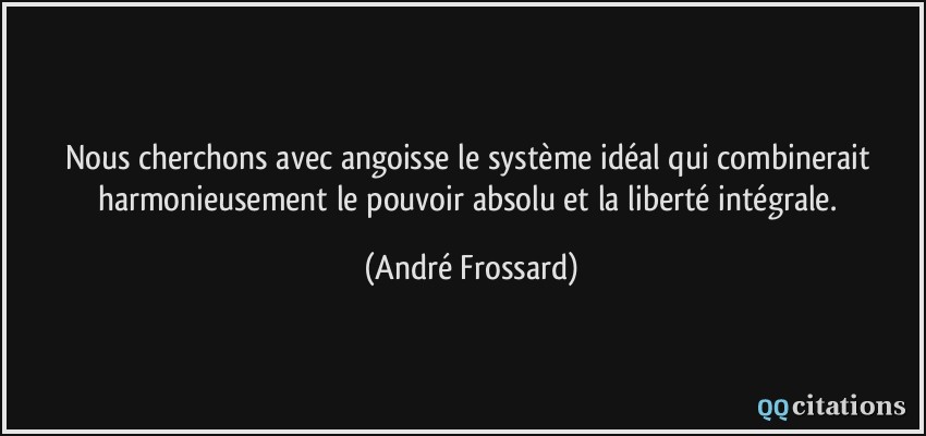 Nous cherchons avec angoisse le système idéal qui combinerait harmonieusement le pouvoir absolu et la liberté intégrale.  - André Frossard