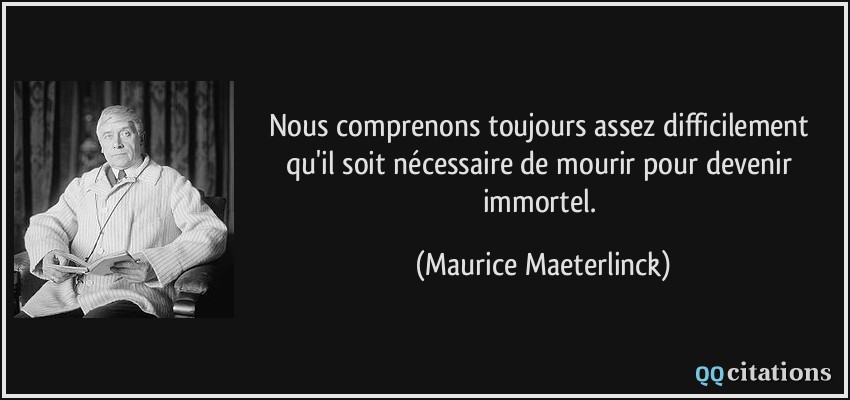 Nous comprenons toujours assez difficilement qu'il soit nécessaire de mourir pour devenir immortel.  - Maurice Maeterlinck