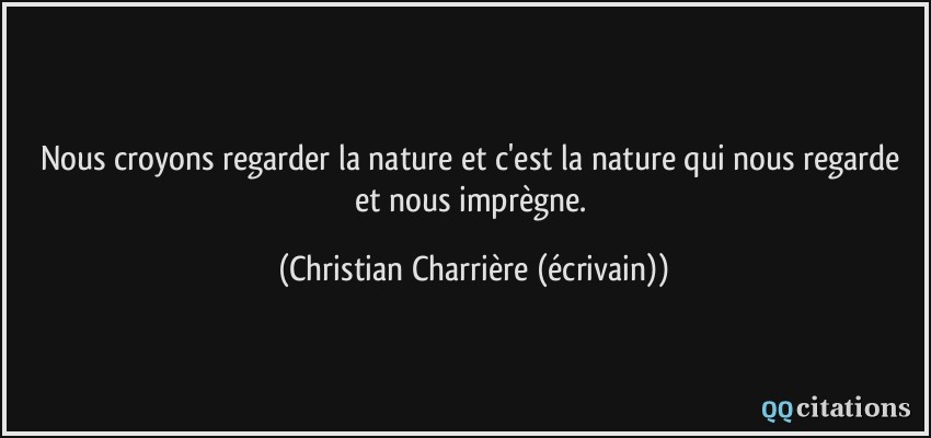 Nous croyons regarder la nature et c'est la nature qui nous regarde et nous imprègne.  - Christian Charrière (écrivain)