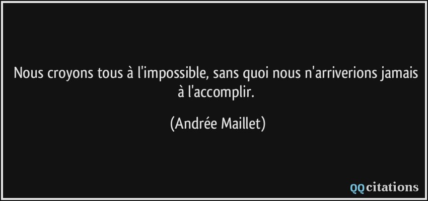 Nous croyons tous à l'impossible, sans quoi nous n'arriverions jamais à l'accomplir.  - Andrée Maillet
