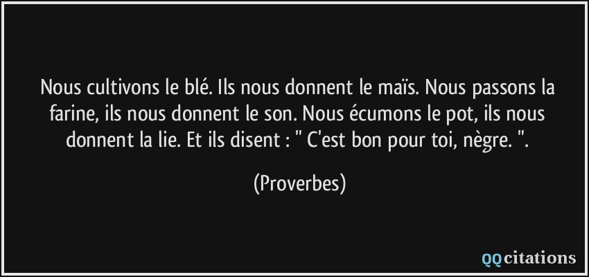 Nous cultivons le blé. Ils nous donnent le maïs. Nous passons la farine, ils nous donnent le son. Nous écumons le pot, ils nous donnent la lie. Et ils disent : 