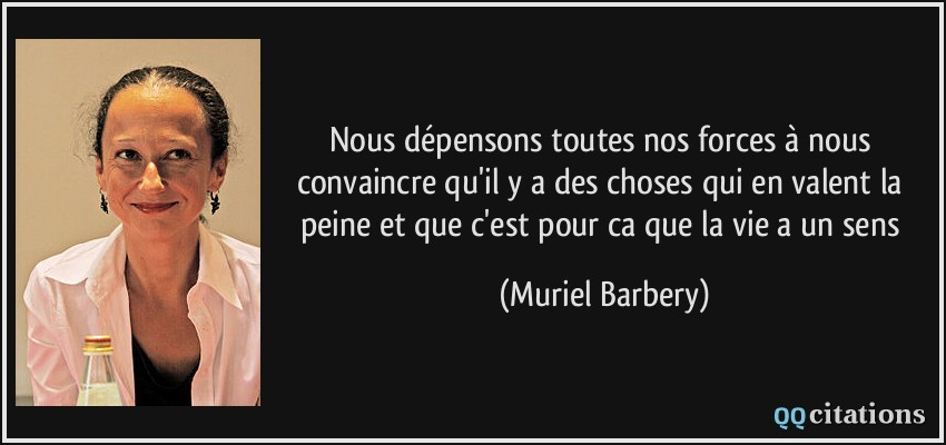 Nous dépensons toutes nos forces à nous convaincre qu'il y a des choses qui en valent la peine et que c'est pour ca que la vie a un sens  - Muriel Barbery