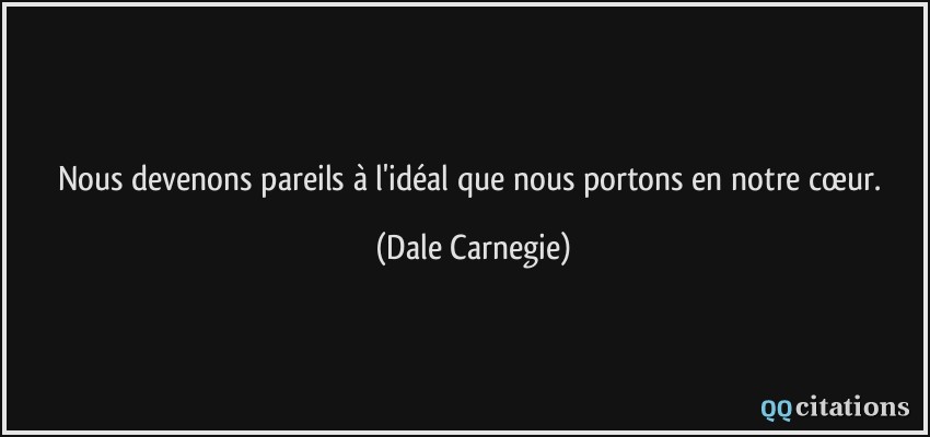 Nous devenons pareils à l'idéal que nous portons en notre cœur.  - Dale Carnegie