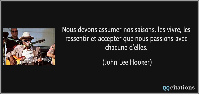 Nous devons assumer nos saisons, les vivre, les ressentir et accepter que nous passions avec chacune d'elles.  - John Lee Hooker