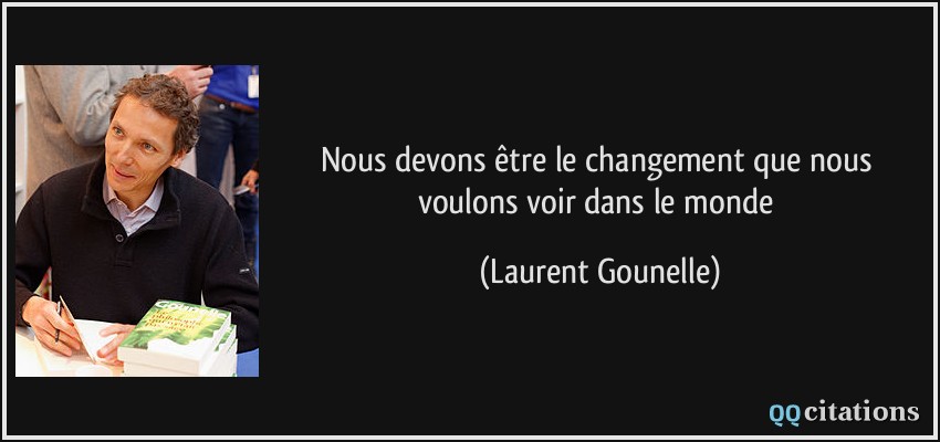 Nous devons être le changement que nous voulons voir dans le monde  - Laurent Gounelle
