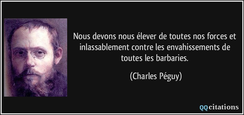Nous devons nous élever de toutes nos forces et inlassablement contre les envahissements de toutes les barbaries.  - Charles Péguy