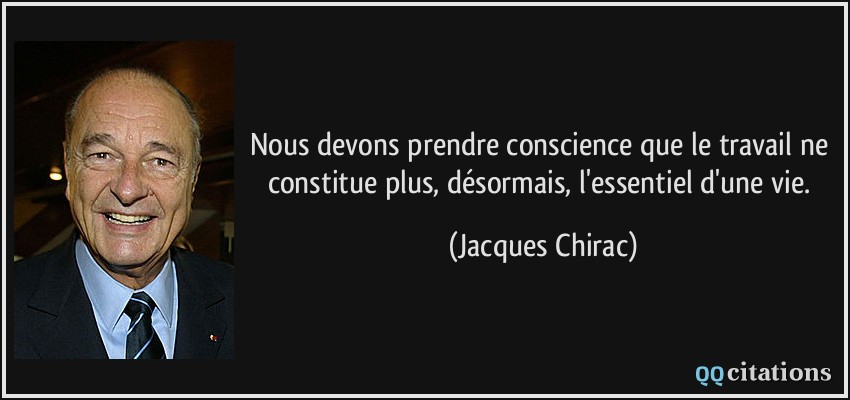 Nous devons prendre conscience que le travail ne constitue plus, désormais, l'essentiel d'une vie.  - Jacques Chirac