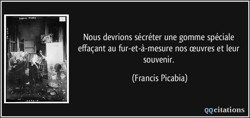 Nous devrions sécréter une gomme spéciale effaçant au fur-et-à-mesure nos œuvres et leur souvenir.  - Francis Picabia