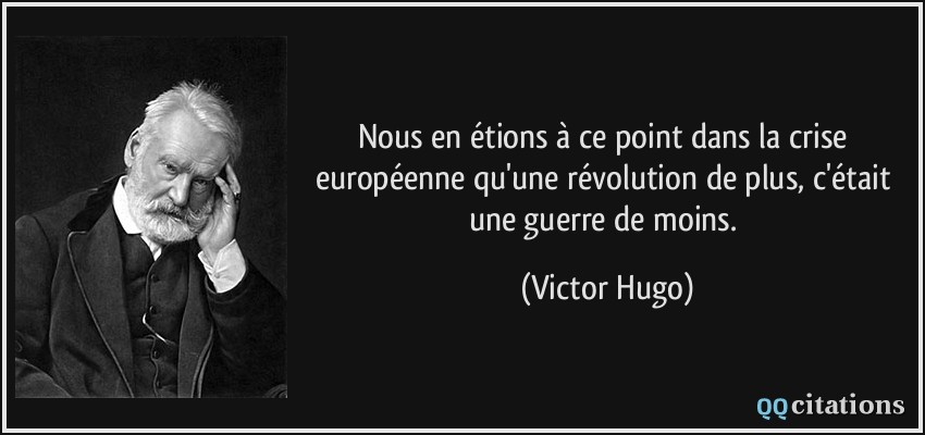 Nous en étions à ce point dans la crise européenne qu'une révolution de plus, c'était une guerre de moins.  - Victor Hugo