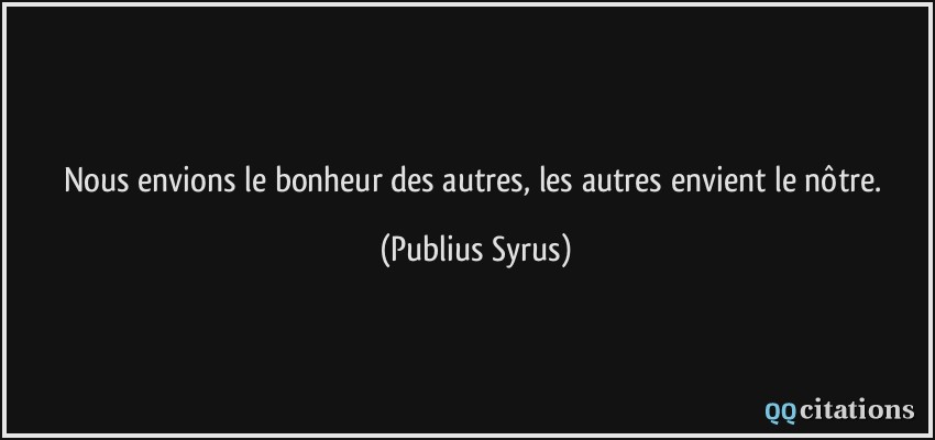 Nous envions le bonheur des autres, les autres envient le nôtre.  - Publius Syrus
