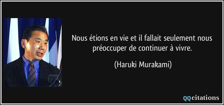 Nous étions en vie et il fallait seulement nous préoccuper de continuer à vivre.  - Haruki Murakami