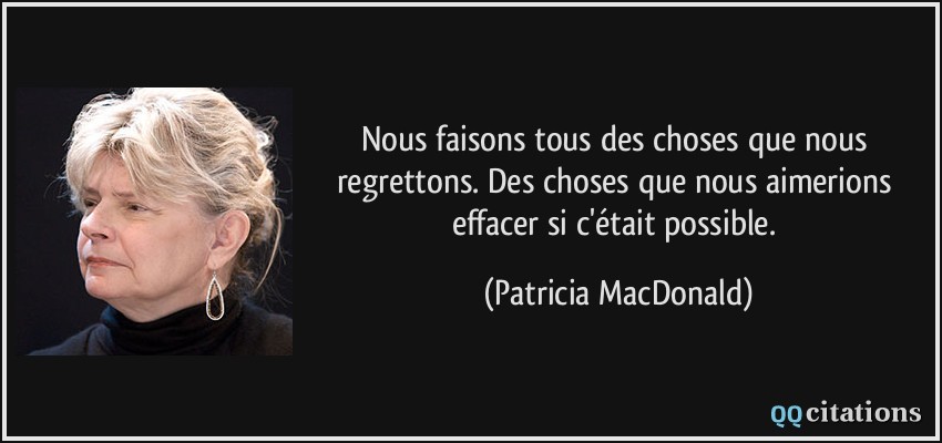 Nous faisons tous des choses que nous regrettons. Des choses que nous aimerions effacer si c'était possible.  - Patricia MacDonald