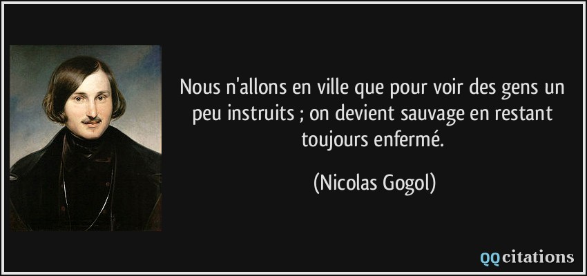 Nous n'allons en ville que pour voir des gens un peu instruits ; on devient sauvage en restant toujours enfermé.  - Nicolas Gogol