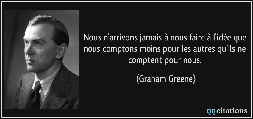 Nous n'arrivons jamais à nous faire à l'idée que nous comptons moins pour les autres qu'ils ne comptent pour nous.  - Graham Greene