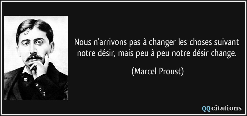 Nous n'arrivons pas à changer les choses suivant notre désir, mais peu à peu notre désir change.  - Marcel Proust