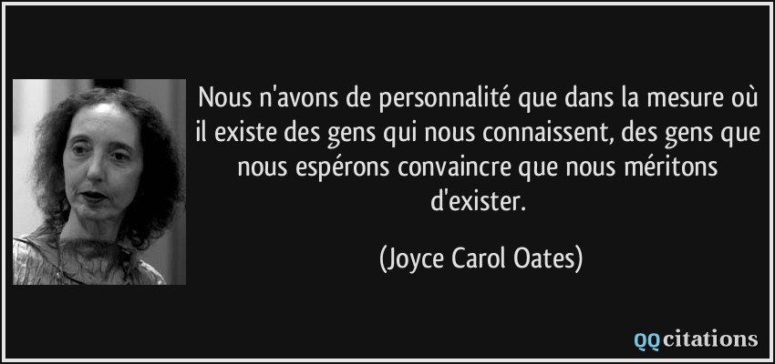 Nous n'avons de personnalité que dans la mesure où il existe des gens qui nous connaissent, des gens que nous espérons convaincre que nous méritons d'exister.  - Joyce Carol Oates