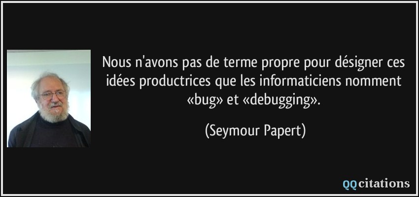 Nous n'avons pas de terme propre pour désigner ces idées productrices que les informaticiens nomment «bug» et «debugging».  - Seymour Papert