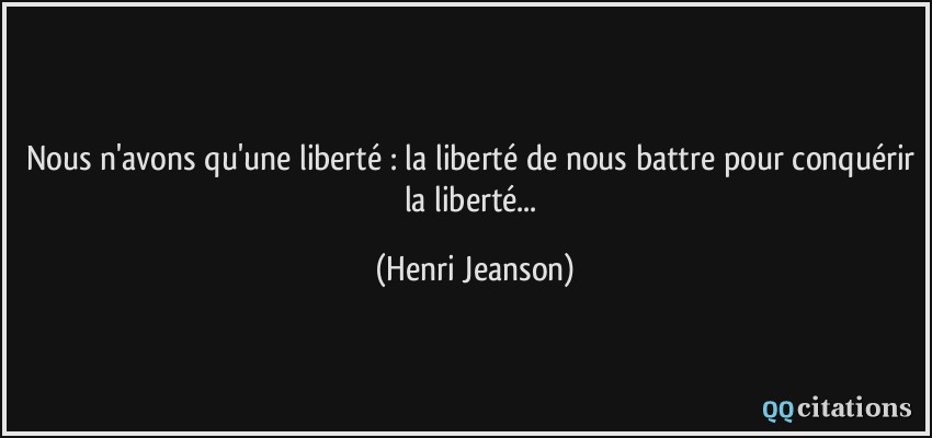 Nous n'avons qu'une liberté : la liberté de nous battre pour conquérir la liberté...  - Henri Jeanson