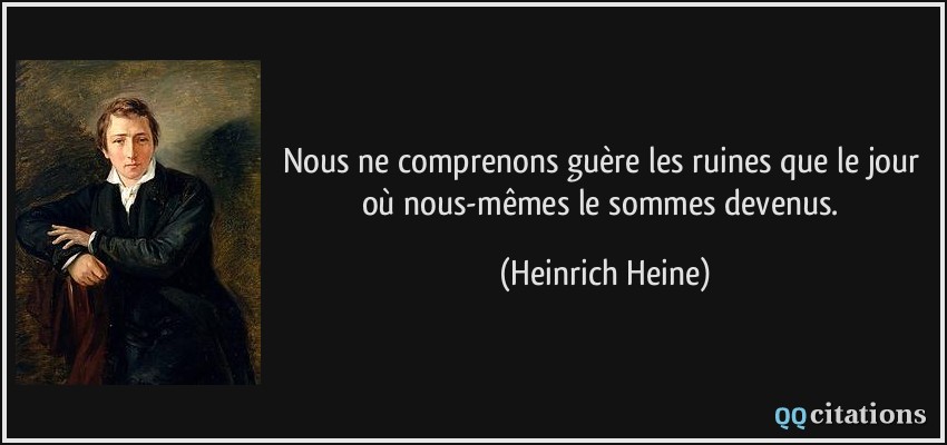 Nous ne comprenons guère les ruines que le jour où nous-mêmes le sommes devenus.  - Heinrich Heine